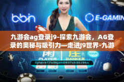 九游会ag登录j9-探索九游会，AG登录的奥秘与吸引力—走进J9世界-九游会ag登录j9