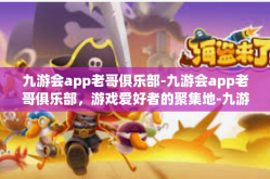 九游会app老哥俱乐部-九游会app老哥俱乐部，游戏爱好者的聚集地-九游会app老哥俱乐部
