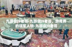 九游会j9老哥-九游会J9老哥，游戏界的领军人物-九游会j9老哥