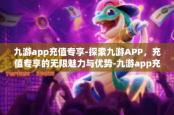 九游app充值专享-探索九游APP，充值专享的无限魅力与优势-九游app充值专享