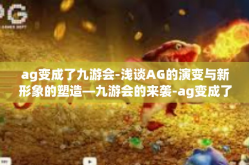 ag变成了九游会-浅谈AG的演变与新形象的塑造—九游会的来袭-ag变成了九游会