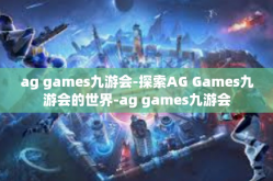 ag games九游会-探索AG Games九游会的世界-ag games九游会