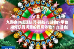 九游会j9提现快吗-揭秘九游会J9平台，如何获得满意的提现体验？九游会j9提现快吗