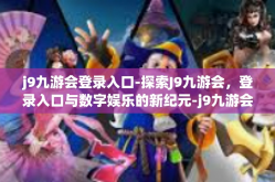j9九游会登录入口-探索J9九游会，登录入口与数字娱乐的新纪元-j9九游会登录入口