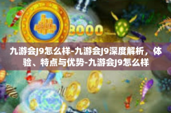 九游会J9怎么样-九游会J9深度解析，体验、特点与优势-九游会J9怎么样