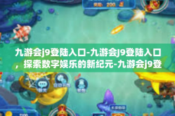 九游会j9登陆入口-九游会J9登陆入口，探索数字娱乐的新纪元-九游会j9登陆入口