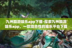 九州酷游娱乐app下载-探索九州酷游娱乐app，一款综合性的娱乐平台下载体验-九州酷游娱乐app下载