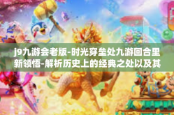 j9九游会老版-时光穿垒处九游回合里新领悟-解析历史上的经典之处以及其创意流派与现实玩者情况的关心案构建过程探索与深度体验解读系列—揭秘J9九游会老版的精神内核与经典魅力-j9九游会老版