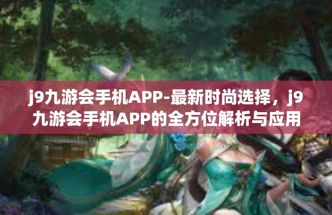 j9九游会手机APP-最新时尚选择，j9九游会手机APP的全方位解析与应用-j9九游会手机APP