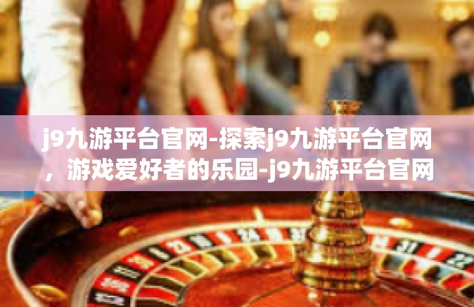 j9九游平台官网-探索j9九游平台官网，游戏爱好者的乐园-j9九游平台官网