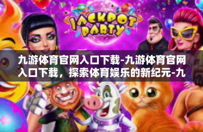 九游体育官网入口下载-九游体育官网入口下载，探索体育娱乐的新纪元-九游体育官网入口下载
