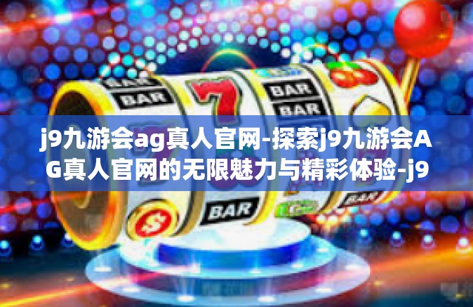 j9九游会ag真人官网-探索j9九游会AG真人官网的无限魅力与精彩体验-j9九游会ag真人官网