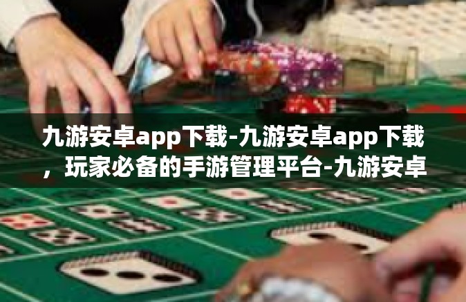九游安卓app下载-九游安卓app下载，玩家必备的手游管理平台-九游安卓app下载