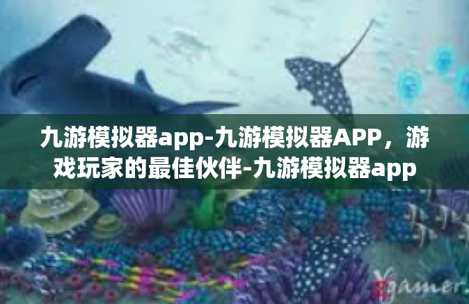 九游模拟器app-九游模拟器APP，游戏玩家的最佳伙伴-九游模拟器app