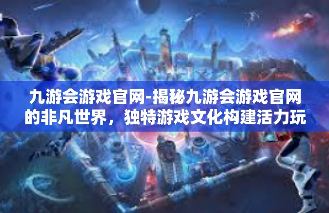 九游会游戏官网-揭秘九游会游戏官网的非凡世界，独特游戏文化构建活力玩家的乐趣之都-九游会游戏官网