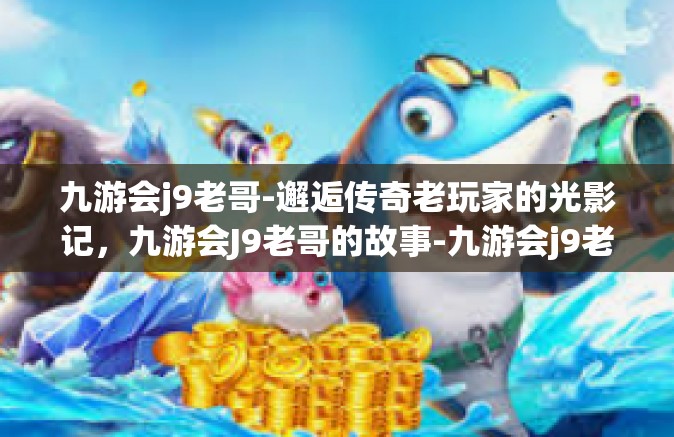 九游会j9老哥-邂逅传奇老玩家的光影记，九游会J9老哥的故事-九游会j9老哥