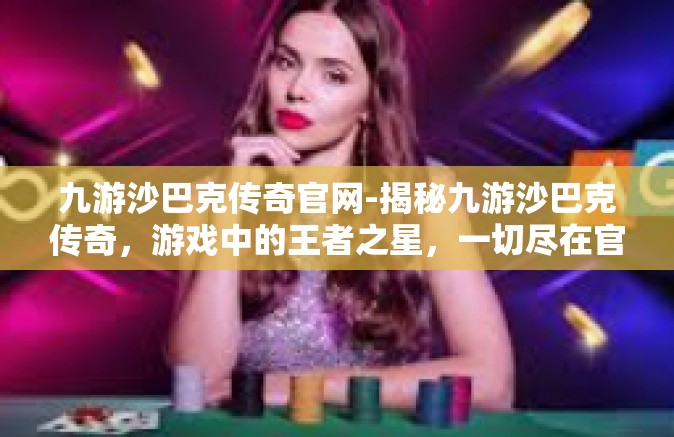 九游沙巴克传奇官网-揭秘九游沙巴克传奇，游戏中的王者之星，一切尽在官网揭秘-九游沙巴克传奇官网