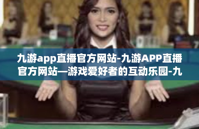 九游app直播官方网站-九游APP直播官方网站—游戏爱好者的互动乐园-九游app直播官方网站