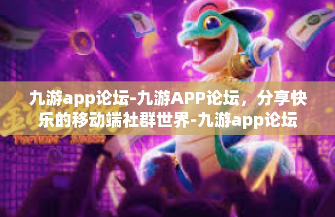 九游app论坛-九游APP论坛，分享快乐的移动端社群世界-九游app论坛