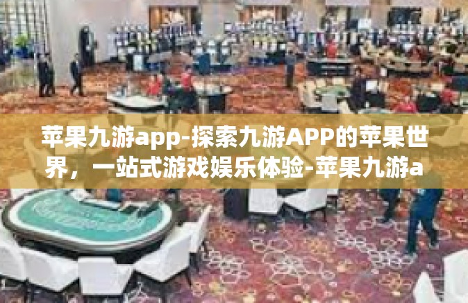苹果九游app-探索九游APP的苹果世界，一站式游戏娱乐体验-苹果九游app