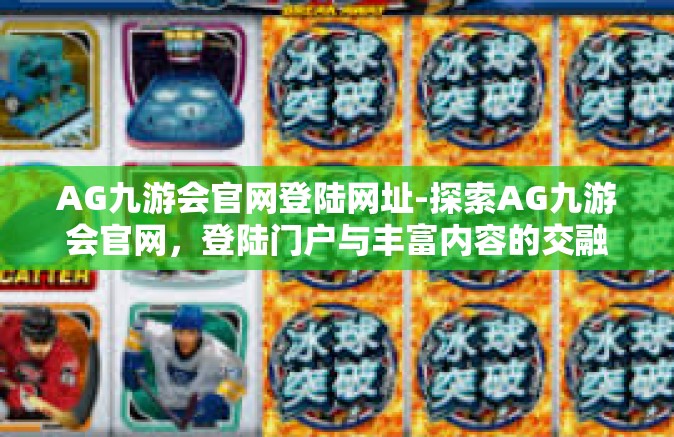 AG九游会官网登陆网址-探索AG九游会官网，登陆门户与丰富内容的交融-AG九游会官网登陆网址