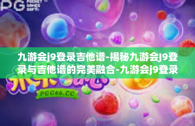 九游会j9登录吉他谱-揭秘九游会J9登录与吉他谱的完美融合-九游会j9登录吉他谱