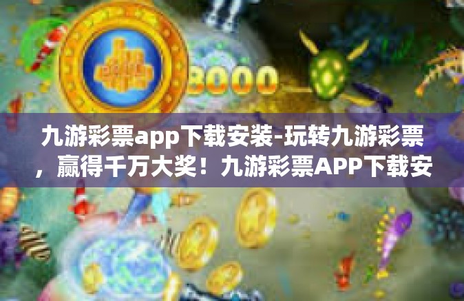 九游彩票app下载安装-玩转九游彩票，赢得千万大奖！九游彩票APP下载安装攻略-九游彩票app下载安装