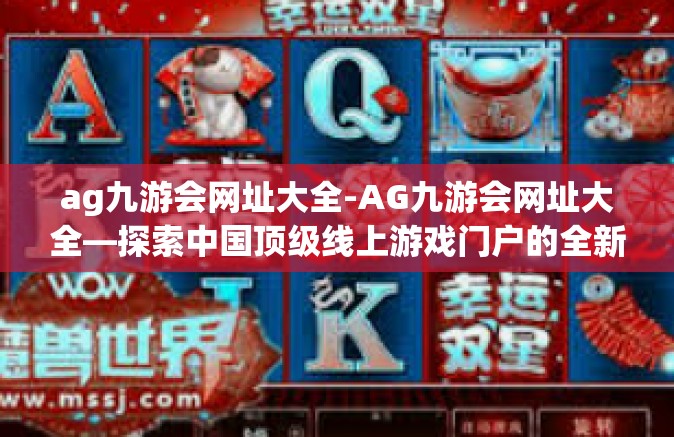 ag九游会网址大全-AG九游会网址大全—探索中国顶级线上游戏门户的全新时代篇章-ag九游会网址大全
