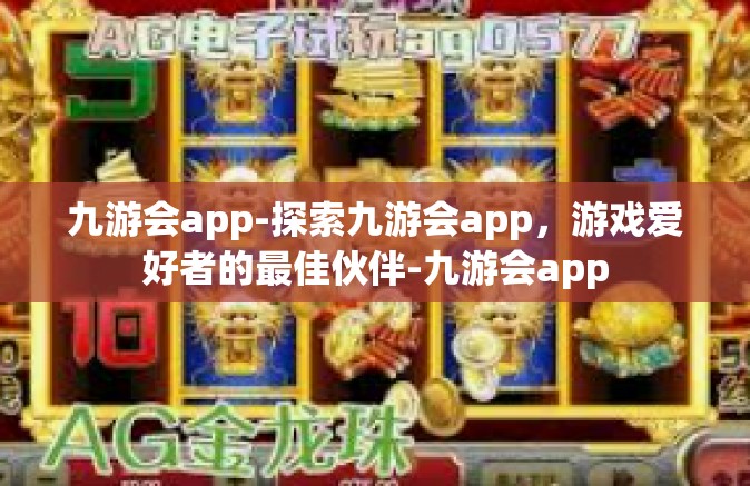 九游会app-探索九游会app，游戏爱好者的最佳伙伴-九游会app