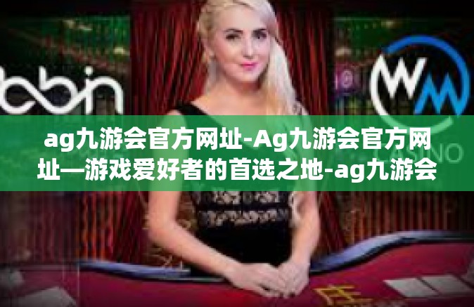 ag九游会官方网址-Ag九游会官方网址—游戏爱好者的首选之地-ag九游会官方网址