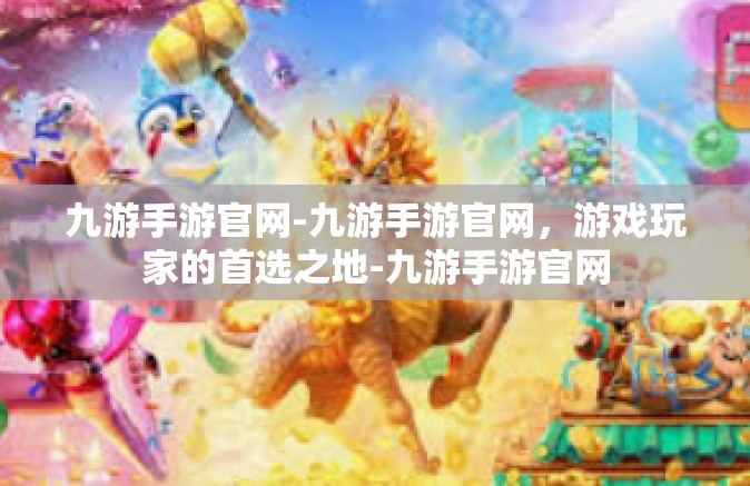 九游手游官网-九游手游官网，游戏玩家的首选之地-九游手游官网