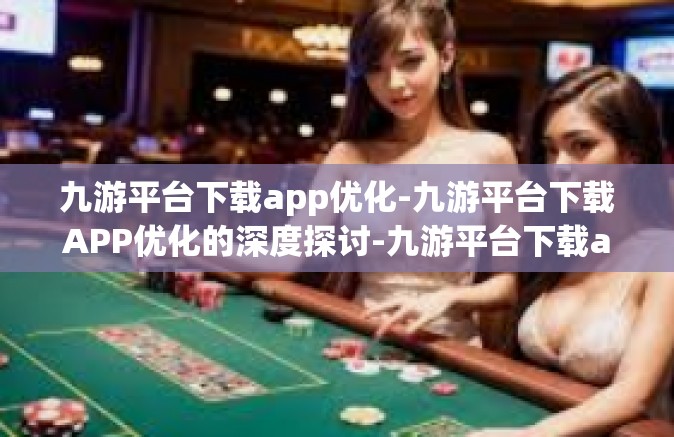 九游平台下载app优化-九游平台下载APP优化的深度探讨-九游平台下载app优化