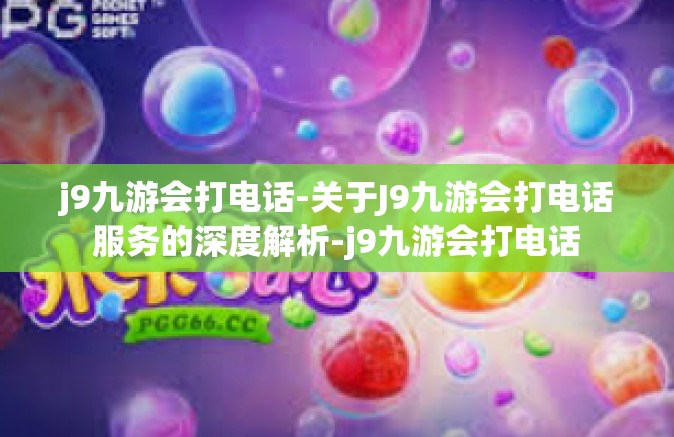 j9九游会打电话-关于J9九游会打电话服务的深度解析-j9九游会打电话