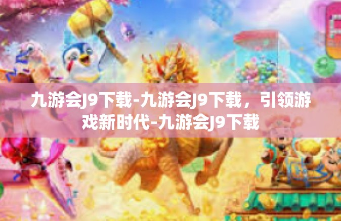 九游会J9下载-九游会J9下载，引领游戏新时代-九游会J9下载