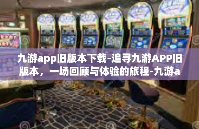 九游app旧版本下载-追寻九游APP旧版本，一场回顾与体验的旅程-九游app旧版本下载