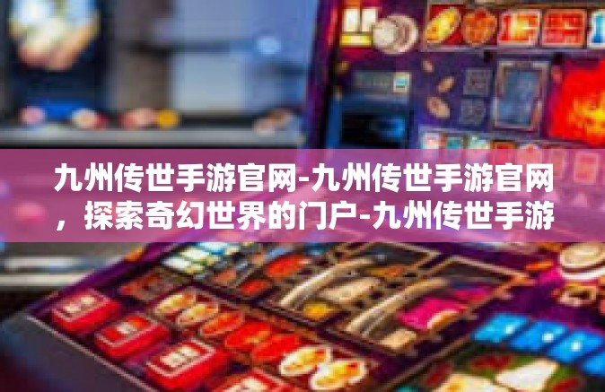 九州传世手游官网-九州传世手游官网，探索奇幻世界的门户-九州传世手游官网