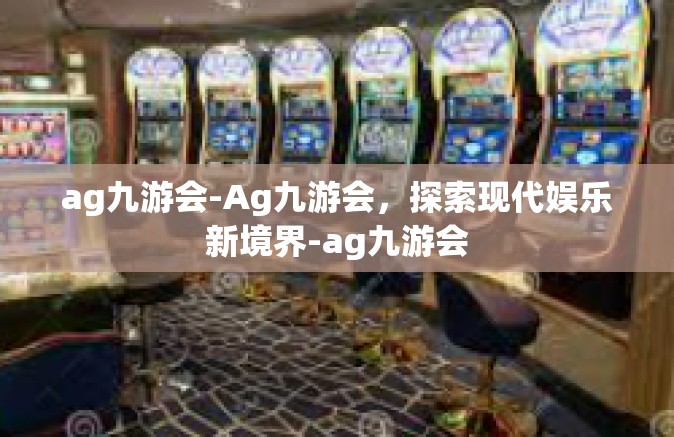 ag九游会-Ag九游会，探索现代娱乐新境界-ag九游会