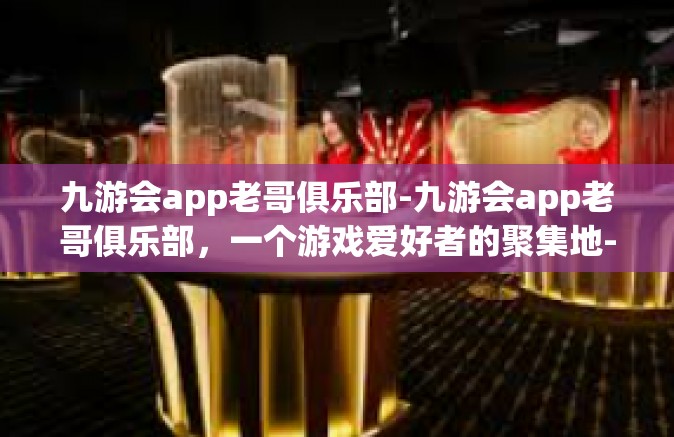 九游会app老哥俱乐部-九游会app老哥俱乐部，一个游戏爱好者的聚集地-九游会app老哥俱乐部