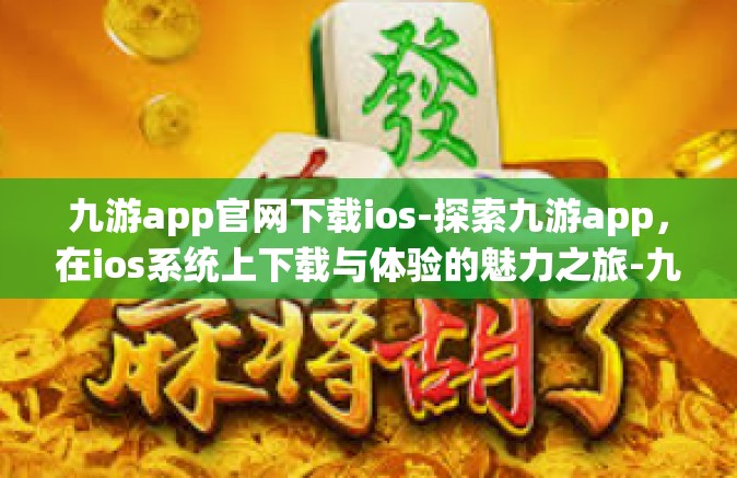 九游app官网下载ios-探索九游app，在ios系统上下载与体验的魅力之旅-九游app官网下载ios