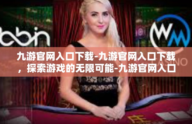 九游官网入口下载-九游官网入口下载，探索游戏的无限可能-九游官网入口下载