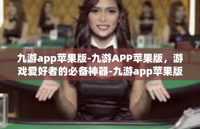 九游app苹果版-九游APP苹果版，游戏爱好者的必备神器-九游app苹果版