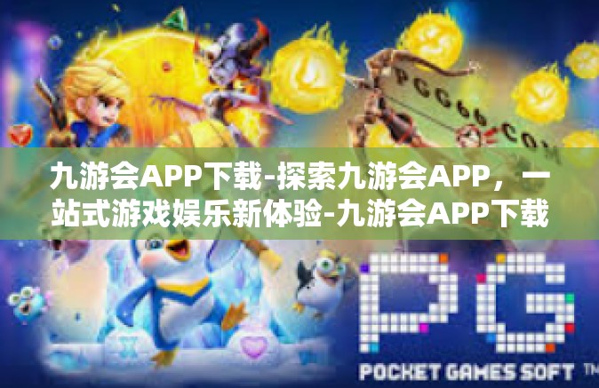 九游会APP下载-探索九游会APP，一站式游戏娱乐新体验-九游会APP下载