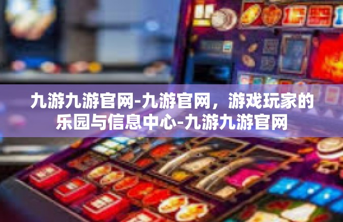 九游九游官网-九游官网，游戏玩家的乐园与信息中心-九游九游官网