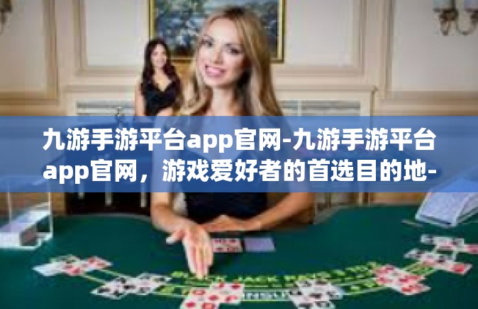 九游手游平台app官网-九游手游平台app官网，游戏爱好者的首选目的地-九游手游平台app官网