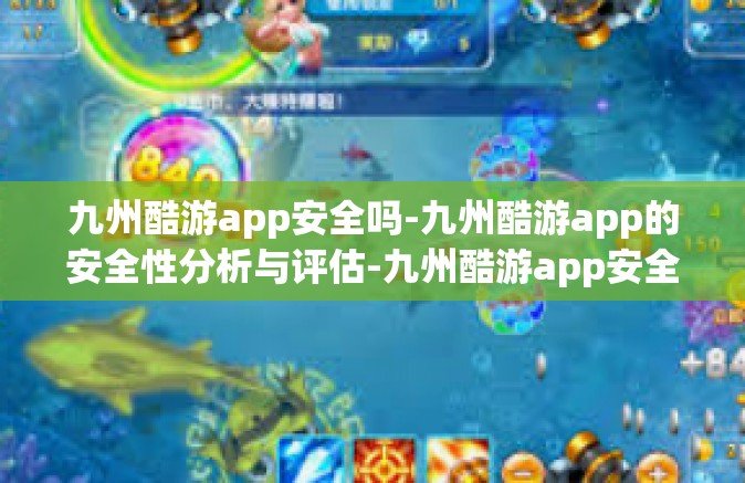 九州酷游app安全吗-九州酷游app的安全性分析与评估-九州酷游app安全吗