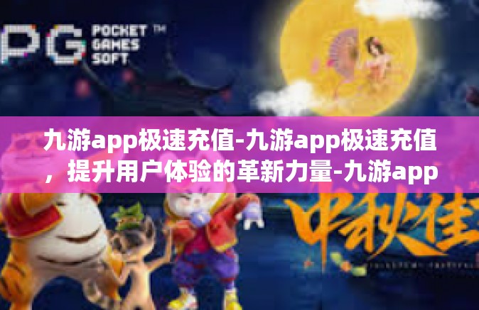 九游app极速充值-九游app极速充值，提升用户体验的革新力量-九游app极速充值