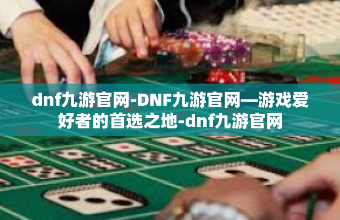 dnf九游官网-DNF九游官网—游戏爱好者的首选之地-dnf九游官网