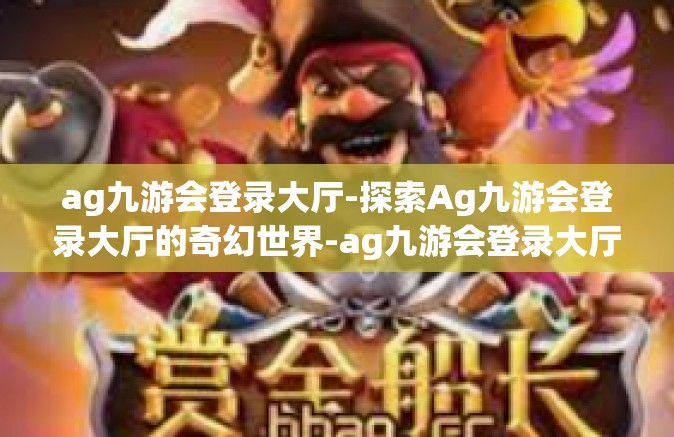 ag九游会登录大厅-探索Ag九游会登录大厅的奇幻世界-ag九游会登录大厅