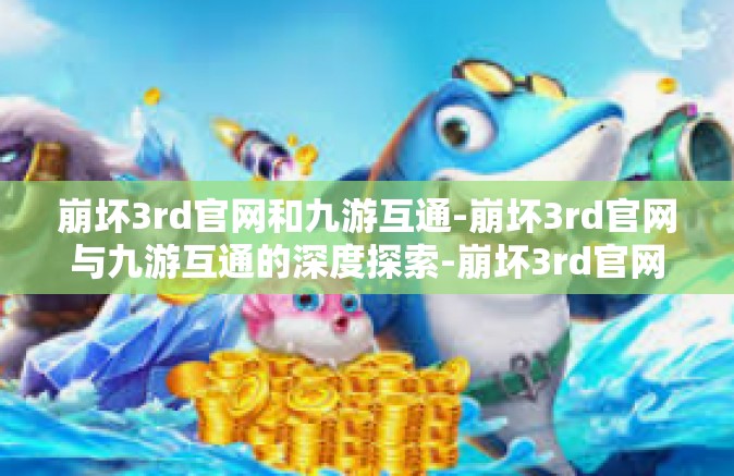 崩坏3rd官网和九游互通-崩坏3rd官网与九游互通的深度探索-崩坏3rd官网和九游互通