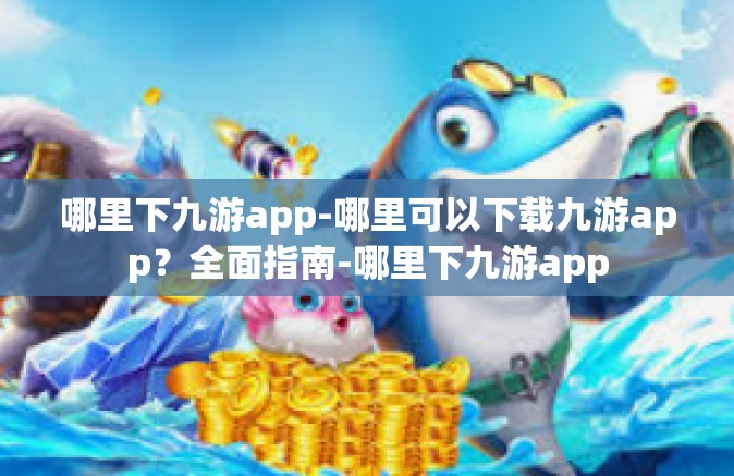 哪里下九游app-哪里可以下载九游app？全面指南-哪里下九游app